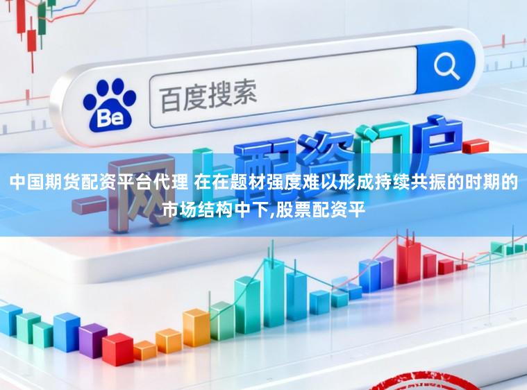 中国期货配资平台代理 在在题材强度难以形成持续共振的时期的市场结构中下,股票配资平