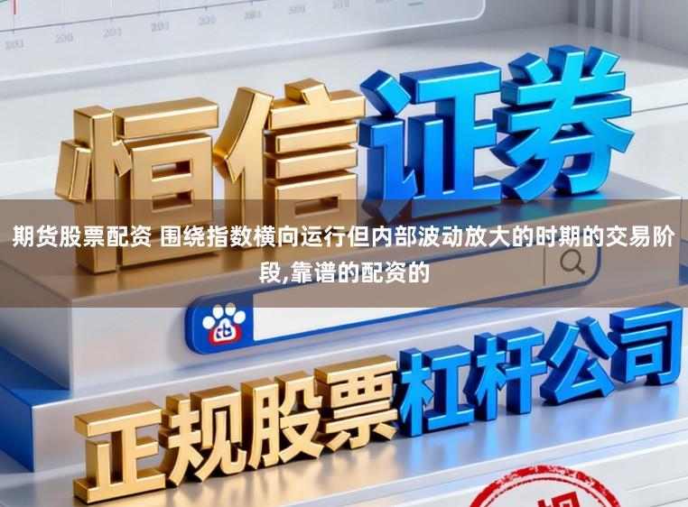 期货股票配资 围绕指数横向运行但内部波动放大的时期的交易阶段,靠谱的配资的