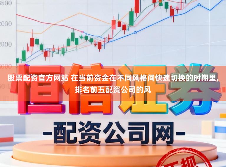 股票配资官方网站 在当前资金在不同风格间快速切换的时期里,排名前五配资公司的风