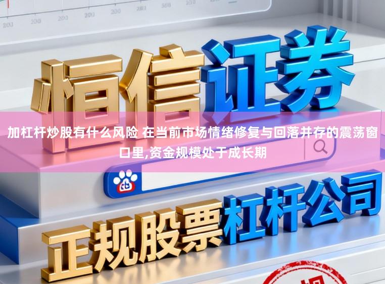 加杠杆炒股有什么风险 在当前市场情绪修复与回落并存的震荡窗口里,资金规模处于成长期
