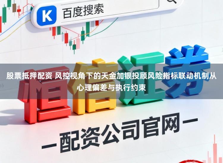 股票抵押配资 风控视角下的天金加银投顾风险指标联动机制从心理偏差与执行约束