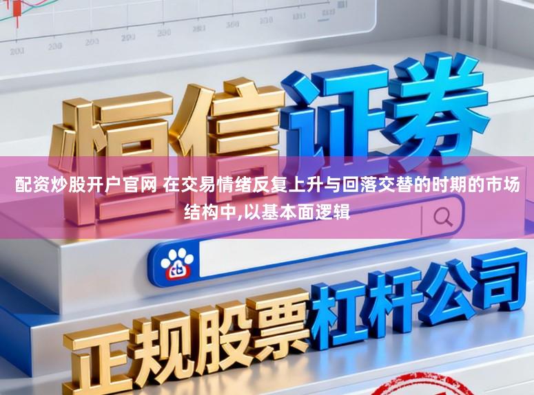 配资炒股开户官网 在交易情绪反复上升与回落交替的时期的市场结构中,以基本面逻辑