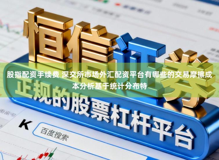 股指配资手续费 深交所市场外汇配资平台有哪些的交易摩擦成本分析基于统计分布特
