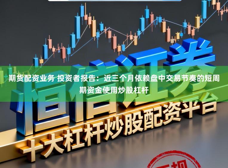 期货配资业务 投资者报告：近三个月依赖盘中交易节奏的短周期资金使用炒股杠杆