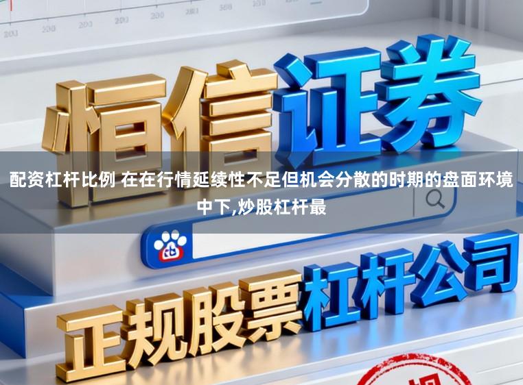 配资杠杆比例 在在行情延续性不足但机会分散的时期的盘面环境中下,炒股杠杆最