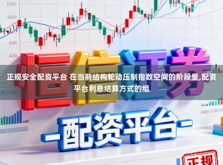 正规安全配资平台 在当前结构轮动压制指数空间的阶段里,配资平台利息结算方式的组