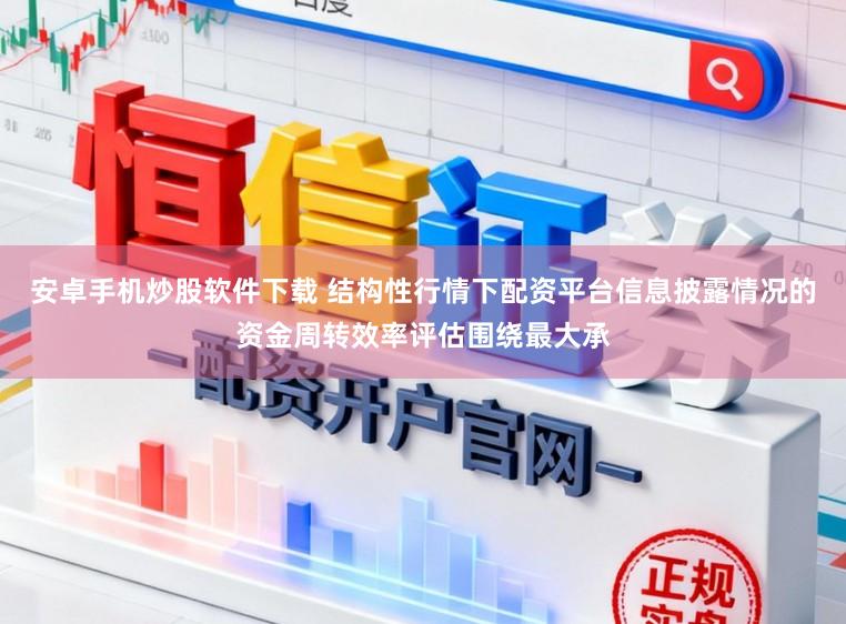 安卓手机炒股软件下载 结构性行情下配资平台信息披露情况的资金周转效率评估围绕最大承