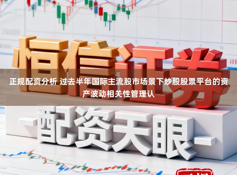 正规配资分析 过去半年国际主流股市场景下炒股股票平台的资产波动相关性管理认