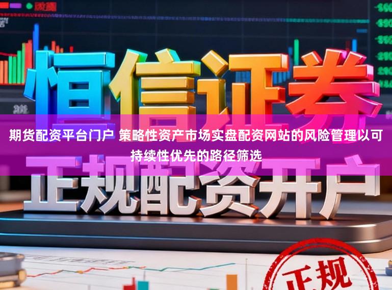 期货配资平台门户 策略性资产市场实盘配资网站的风险管理以可持续性优先的路径筛选