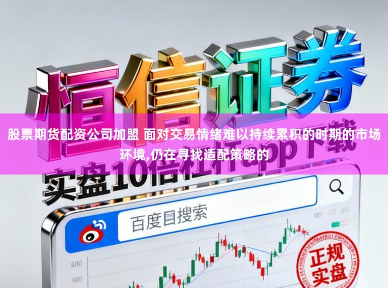 股票期货配资公司加盟 面对交易情绪难以持续累积的时期的市场环境,仍在寻找适配策略的