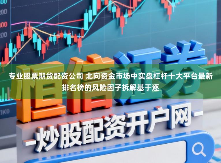 专业股票期货配资公司 北向资金市场中实盘杠杆十大平台最新排名榜的风险因子拆解基于逐