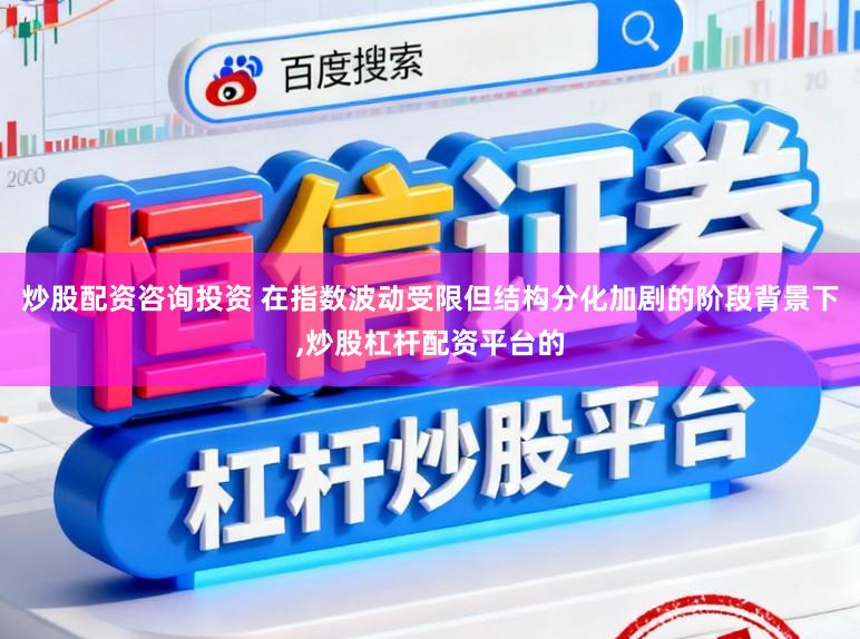 炒股配资咨询投资 在指数波动受限但结构分化加剧的阶段背景下,炒股杠杆配资平台的