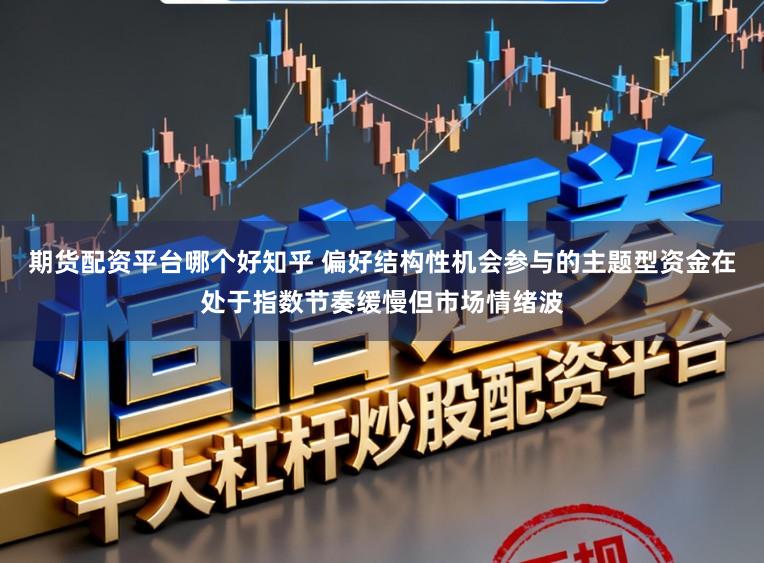 期货配资平台哪个好知乎 偏好结构性机会参与的主题型资金在处于指数节奏缓慢但市场情绪波