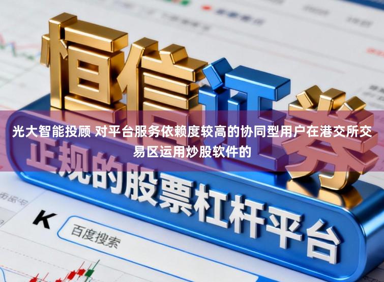 光大智能投顾 对平台服务依赖度较高的协同型用户在港交所交易区运用炒股软件的