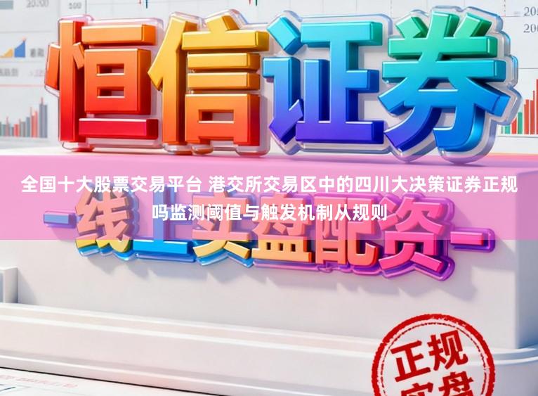 全国十大股票交易平台 港交所交易区中的四川大决策证券正规吗监测阈值与触发机制从规则