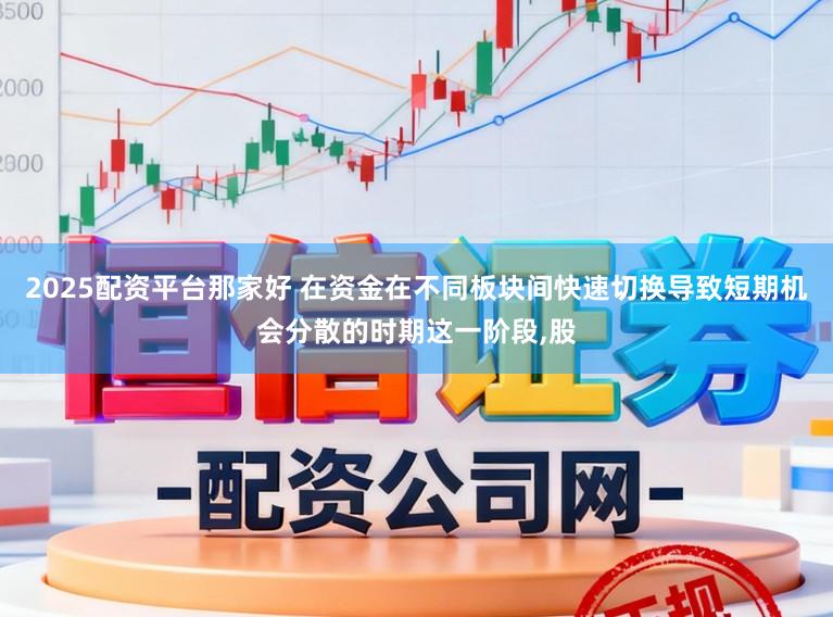2025配资平台那家好 在资金在不同板块间快速切换导致短期机会分散的时期这一阶段,股