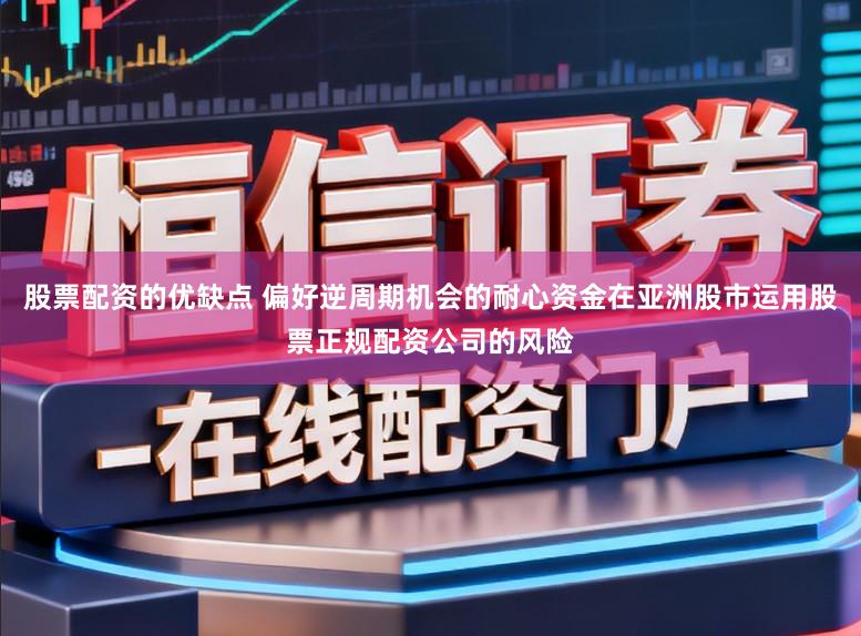 股票配资的优缺点 偏好逆周期机会的耐心资金在亚洲股市运用股票正规配资公司的风险