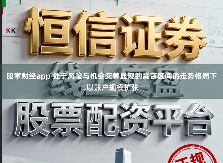 股掌财经app 处于风险与机会交替显现的震荡区间的走势格局下,以账户规模扩张