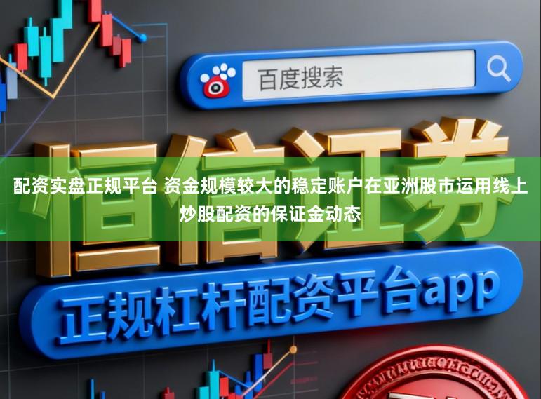 配资实盘正规平台 资金规模较大的稳定账户在亚洲股市运用线上炒股配资的保证金动态