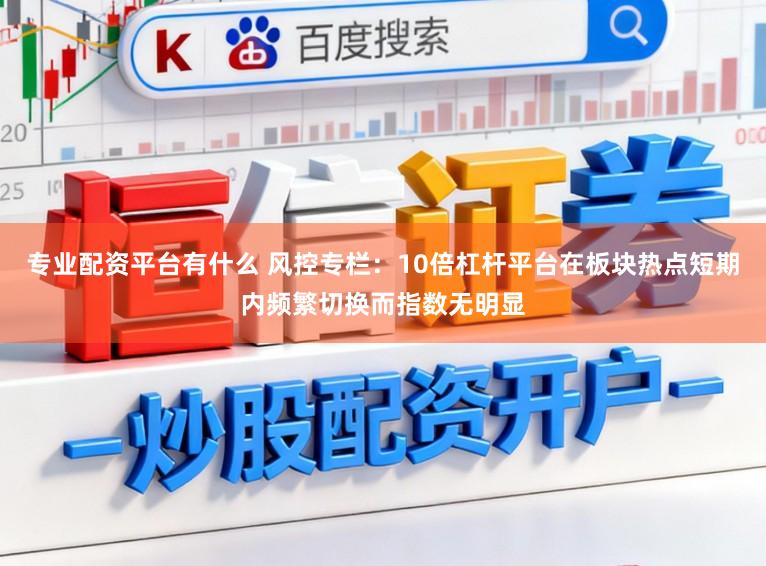 专业配资平台有什么 风控专栏：10倍杠杆平台在板块热点短期内频繁切换而指数无明显