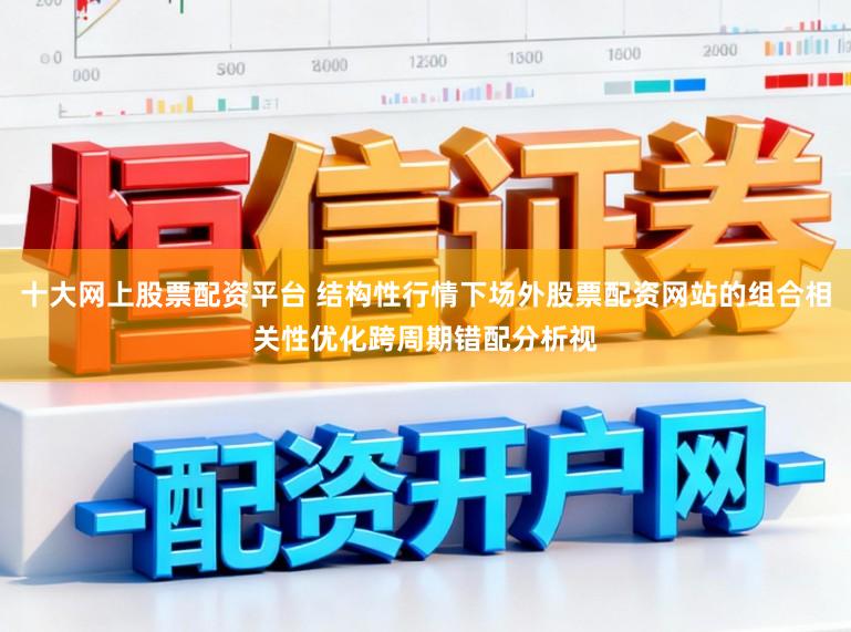 十大网上股票配资平台 结构性行情下场外股票配资网站的组合相关性优化跨周期错配分析视