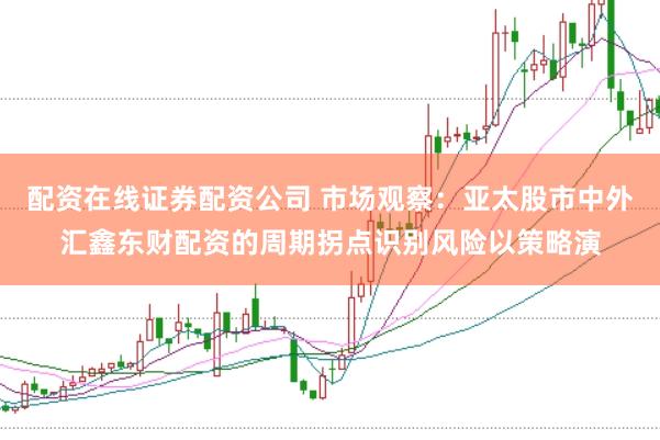 配资在线证券配资公司 市场观察：亚太股市中外汇鑫东财配资的周期拐点识别风险以策略演