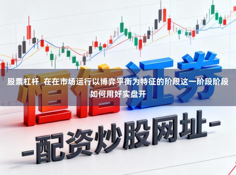 股票杠杆  在在市场运行以博弈平衡为特征的阶段这一阶段阶段如何用好实盘开
