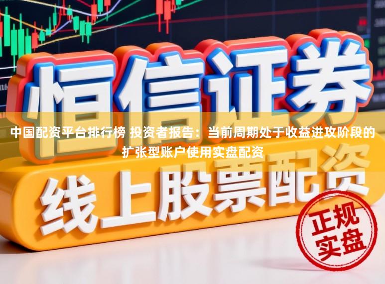 中国配资平台排行榜 投资者报告：当前周期处于收益进攻阶段的扩张型账户使用实盘配资