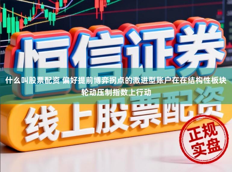 什么叫股票配资 偏好提前博弈拐点的激进型账户在在结构性板块轮动压制指数上行动