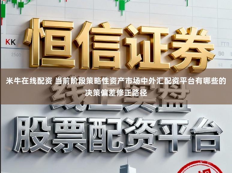 米牛在线配资 当前阶段策略性资产市场中外汇配资平台有哪些的决策偏差修正路径