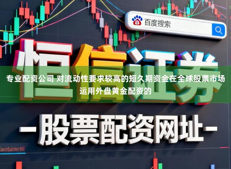 专业配资公司 对流动性要求较高的短久期资金在全球股票市场运用外盘黄金配资的