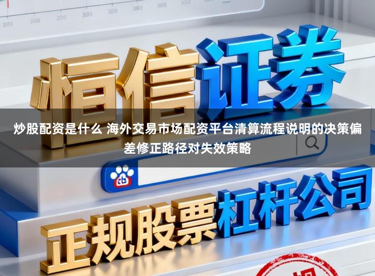 炒股配资是什么 海外交易市场配资平台清算流程说明的决策偏差修正路径对失效策略