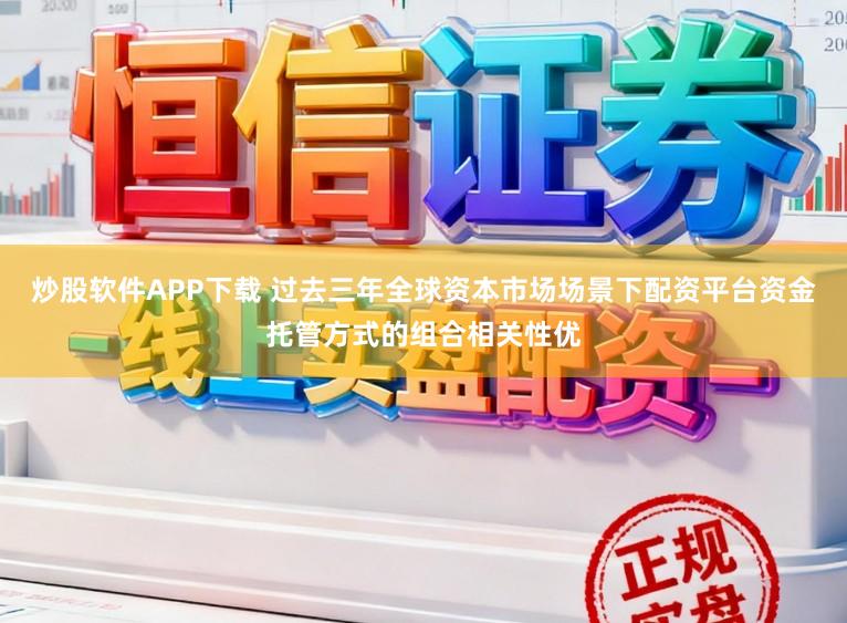炒股软件APP下载 过去三年全球资本市场场景下配资平台资金托管方式的组合相关性优