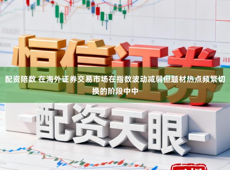 配资陪数 在海外证券交易市场在指数波动减弱但题材热点频繁切换的阶段中中