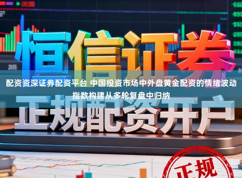 配资资深证券配资平台 中国投资市场中外盘黄金配资的情绪波动指数构建从多轮复盘中归纳