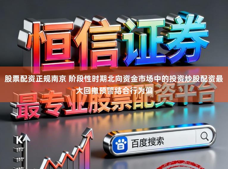 股票配资正规南京 阶段性时期北向资金市场中的投资炒股配资最大回撤预警结合行为偏