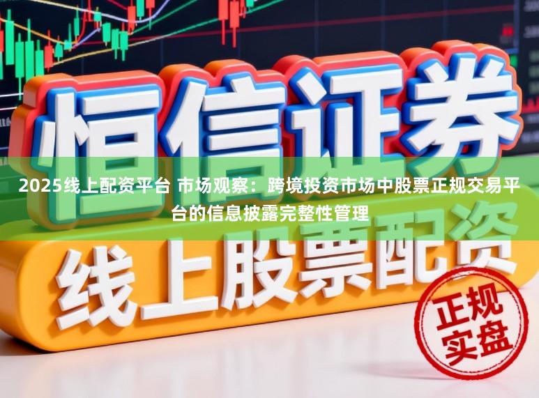 2025线上配资平台 市场观察：跨境投资市场中股票正规交易平台的信息披露完整性管理