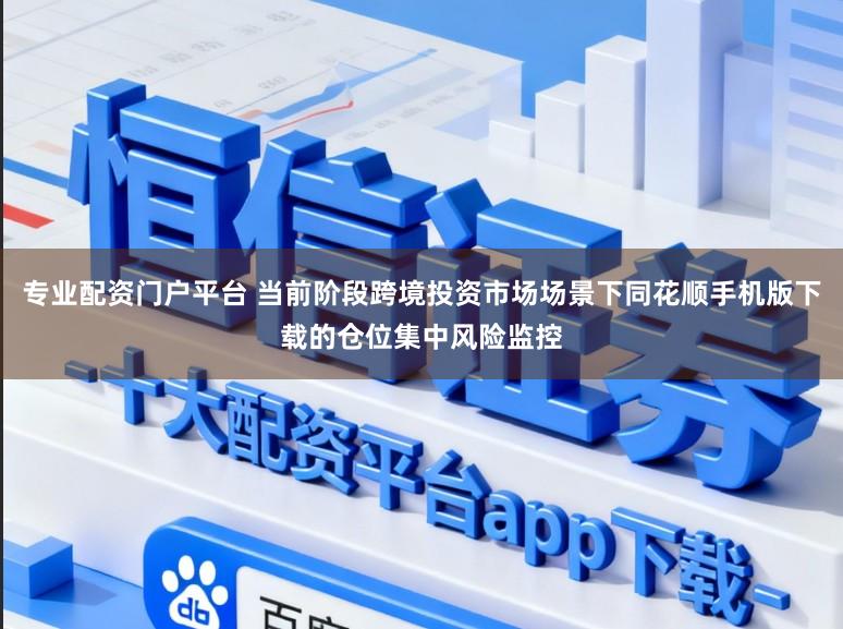 专业配资门户平台 当前阶段跨境投资市场场景下同花顺手机版下载的仓位集中风险监控