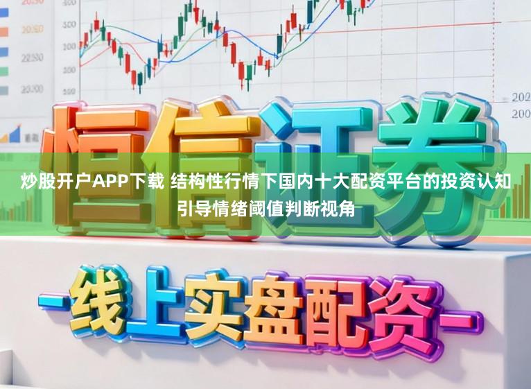 炒股开户APP下载 结构性行情下国内十大配资平台的投资认知引导情绪阈值判断视角