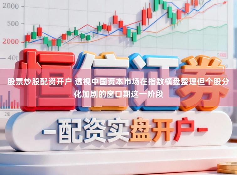 股票炒股配资开户 透视中国资本市场在指数横盘整理但个股分化加剧的窗口期这一阶段