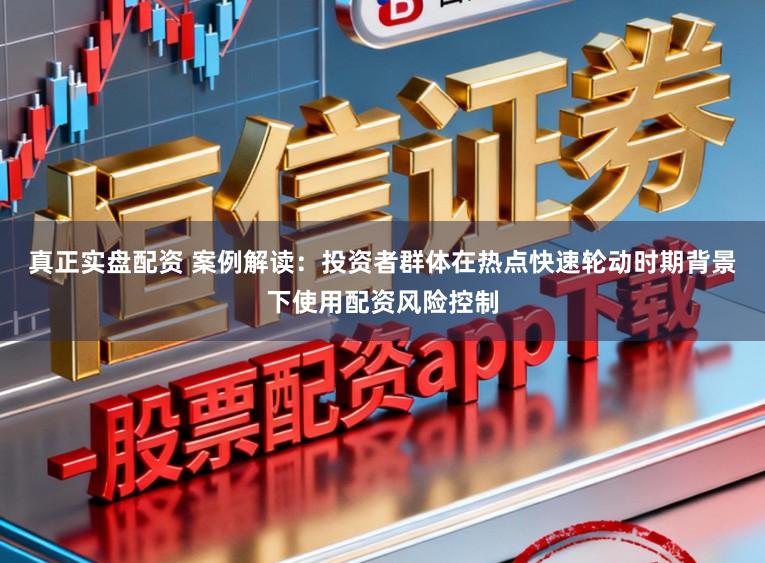 真正实盘配资 案例解读：投资者群体在热点快速轮动时期背景下使用配资风险控制