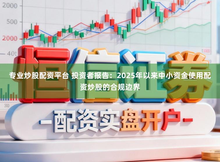 专业炒股配资平台 投资者报告：2025年以来中小资金使用配资炒股的合规边界