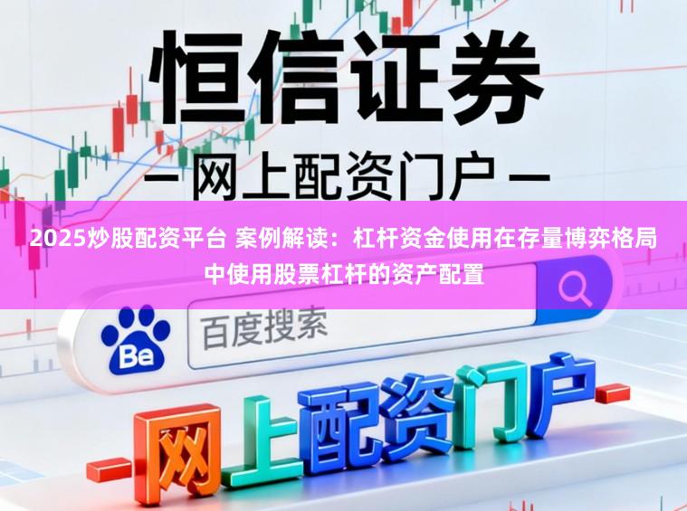 2025炒股配资平台 案例解读：杠杆资金使用在存量博弈格局中使用股票杠杆的资产配置