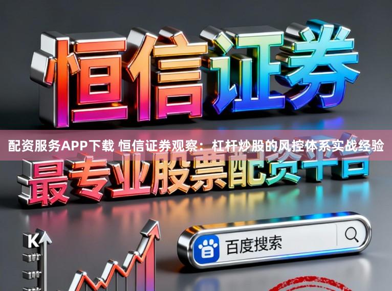 配资服务APP下载 恒信证券观察：杠杆炒股的风控体系实战经验