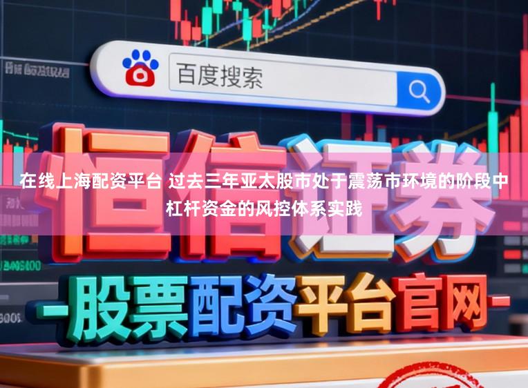 在线上海配资平台 过去三年亚太股市处于震荡市环境的阶段中杠杆资金的风控体系实践