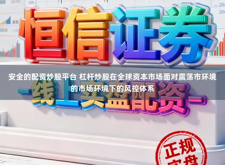 安全的配资炒股平台 杠杆炒股在全球资本市场面对震荡市环境的市场环境下的风控体系