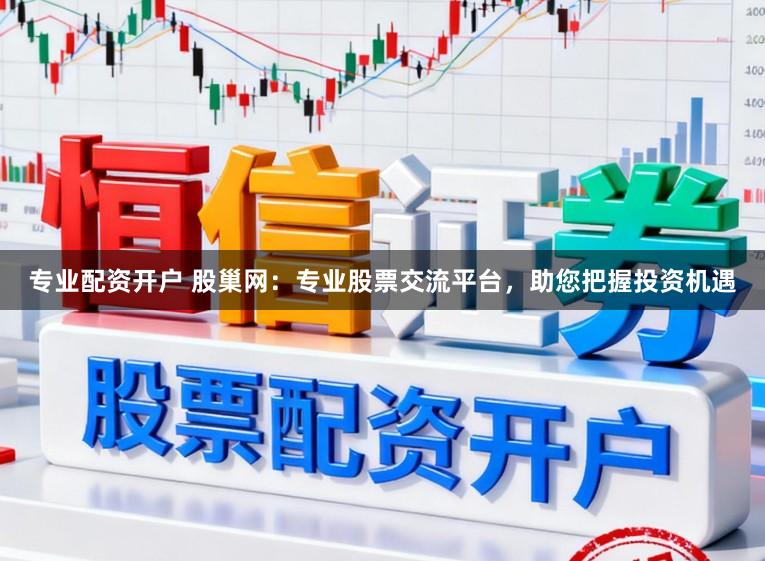 专业配资开户 股巢网：专业股票交流平台，助您把握投资机遇