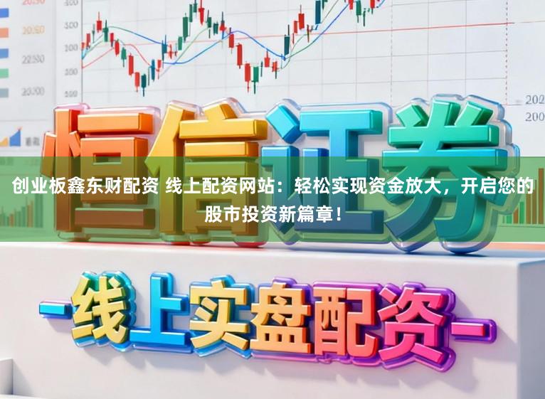 创业板鑫东财配资 线上配资网站：轻松实现资金放大，开启您的股市投资新篇章！