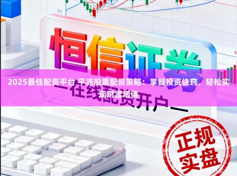 2025最佳配资平台 平凉股票配资策略：掌握投资诀窍，轻松实现财富增值