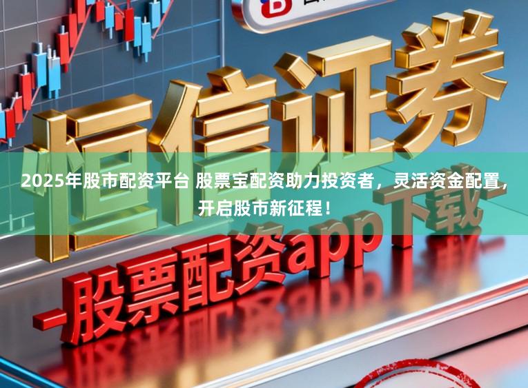 2025年股市配资平台 股票宝配资助力投资者，灵活资金配置，开启股市新征程！